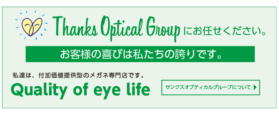 サンクス・オプティカル・グループにお任せください。私達は、付加価値提供型のメガネ専門店です。